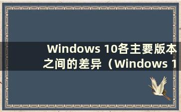 Windows 10各主要版本之间的差异（Windows 10各版本的功能）